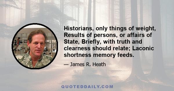 Historians, only things of weight, Results of persons, or affairs of State, Briefly, with truth and clearness should relate; Laconic shortness memory feeds.