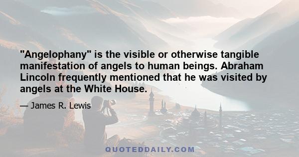 Angelophany is the visible or otherwise tangible manifestation of angels to human beings. Abraham Lincoln frequently mentioned that he was visited by angels at the White House.