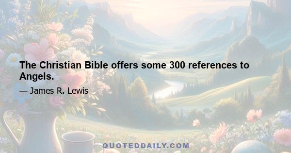 The Christian Bible offers some 300 references to Angels.