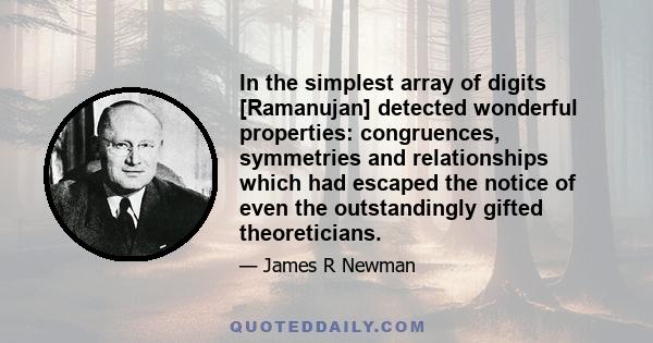 In the simplest array of digits [Ramanujan] detected wonderful properties: congruences, symmetries and relationships which had escaped the notice of even the outstandingly gifted theoreticians.