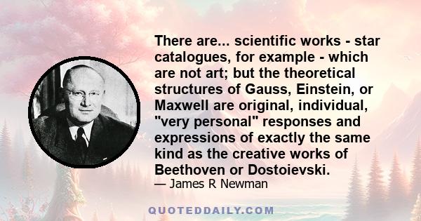 There are... scientific works - star catalogues, for example - which are not art; but the theoretical structures of Gauss, Einstein, or Maxwell are original, individual, very personal responses and expressions of