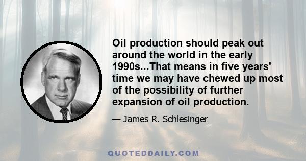 Oil production should peak out around the world in the early 1990s...That means in five years' time we may have chewed up most of the possibility of further expansion of oil production.