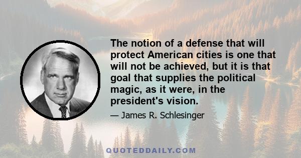 The notion of a defense that will protect American cities is one that will not be achieved, but it is that goal that supplies the political magic, as it were, in the president's vision.