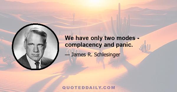 We have only two modes - complacency and panic.