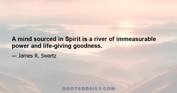 A mind sourced in Spirit is a river of immeasurable power and life-giving goodness.