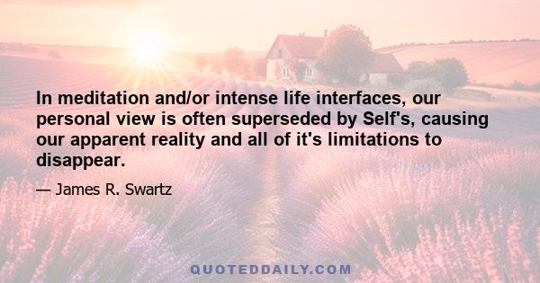 In meditation and/or intense life interfaces, our personal view is often superseded by Self's, causing our apparent reality and all of it's limitations to disappear.