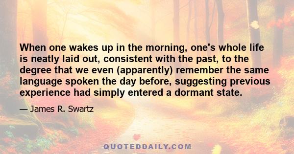 When one wakes up in the morning, one's whole life is neatly laid out, consistent with the past, to the degree that we even (apparently) remember the same language spoken the day before, suggesting previous experience