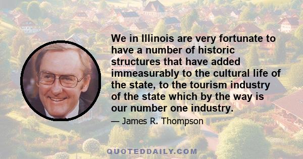 We in Illinois are very fortunate to have a number of historic structures that have added immeasurably to the cultural life of the state, to the tourism industry of the state which by the way is our number one industry.