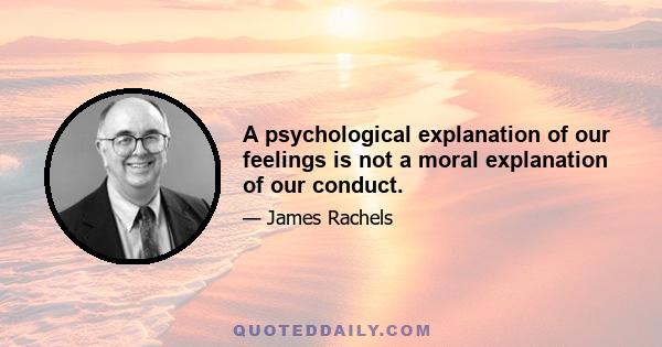 A psychological explanation of our feelings is not a moral explanation of our conduct.