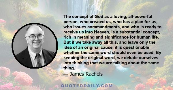 The concept of God as a loving, all-powerful person, who created us, who has a plan for us, who issues commandments, and who is ready to receive us into Heaven, is a substantial concept, rich in meaning and significance 