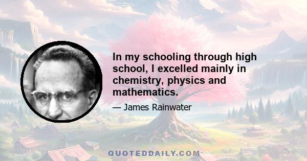 In my schooling through high school, I excelled mainly in chemistry, physics and mathematics.