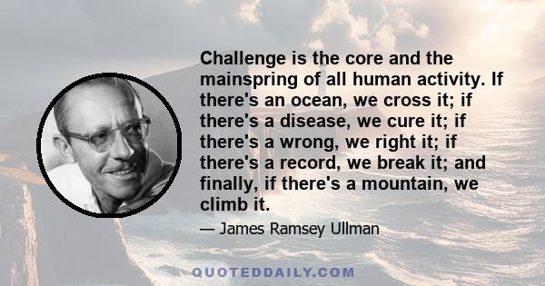 Challenge is the core and the mainspring of all human activity. If there's an ocean, we cross it; if there's a disease, we cure it; if there's a wrong, we right it; if there's a record, we break it; and finally, if