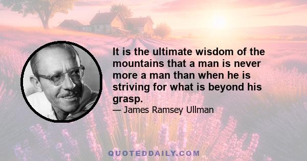 It is the ultimate wisdom of the mountains that a man is never more a man than when he is striving for what is beyond his grasp.