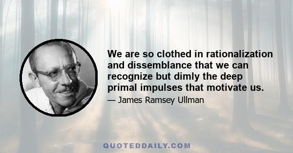 We are so clothed in rationalization and dissemblance that we can recognize but dimly the deep primal impulses that motivate us.