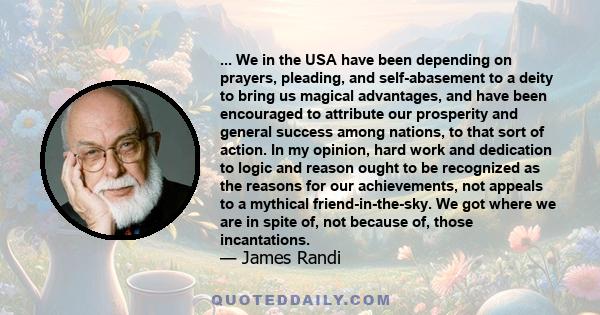 ... We in the USA have been depending on prayers, pleading, and self-abasement to a deity to bring us magical advantages, and have been encouraged to attribute our prosperity and general success among nations, to that