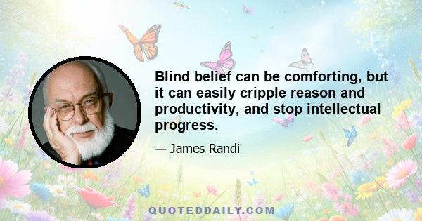 Blind belief can be comforting, but it can easily cripple reason and productivity, and stop intellectual progress.