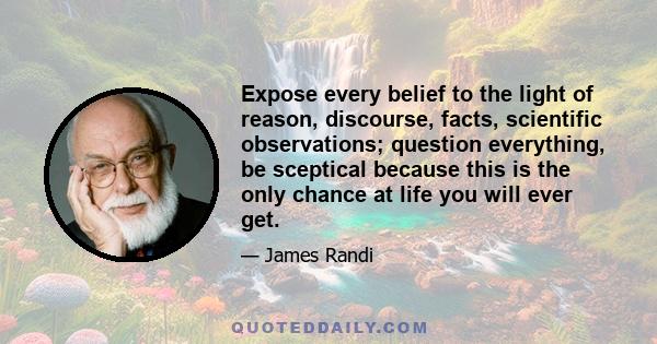 Expose every belief to the light of reason, discourse, facts, scientific observations; question everything, be sceptical because this is the only chance at life you will ever get.