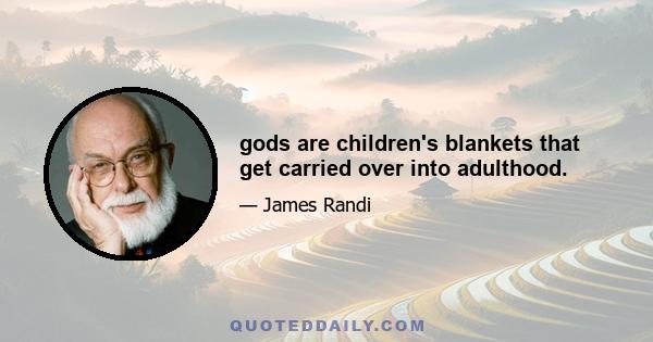 gods are children's blankets that get carried over into adulthood.