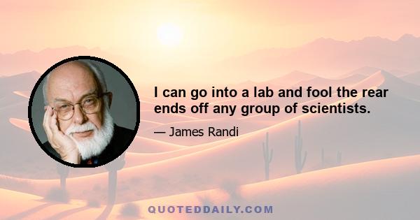 I can go into a lab and fool the rear ends off any group of scientists.