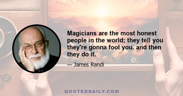 Magicians are the most honest people in the world; they tell you they're gonna fool you, and then they do it.