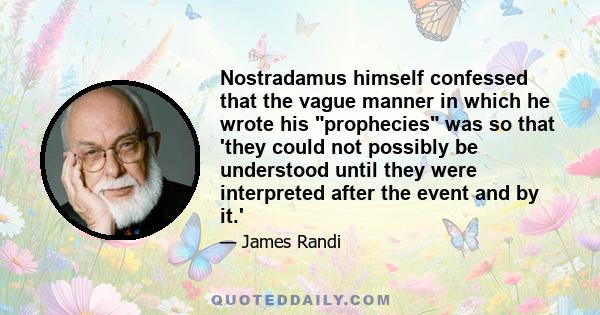 Nostradamus himself confessed that the vague manner in which he wrote his prophecies was so that 'they could not possibly be understood until they were interpreted after the event and by it.'