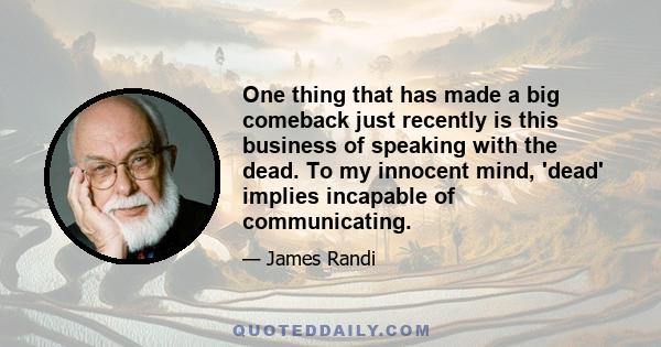 One thing that has made a big comeback just recently is this business of speaking with the dead. To my innocent mind, 'dead' implies incapable of communicating.