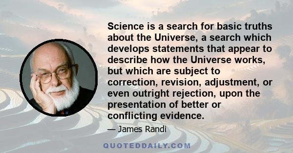 Science is a search for basic truths about the Universe, a search which develops statements that appear to describe how the Universe works, but which are subject to correction, revision, adjustment, or even outright