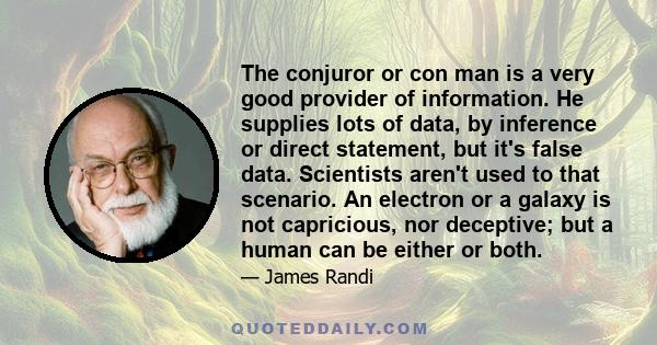 The conjuror or con man is a very good provider of information. He supplies lots of data, by inference or direct statement, but it's false data. Scientists aren't used to that scenario. An electron or a galaxy is not