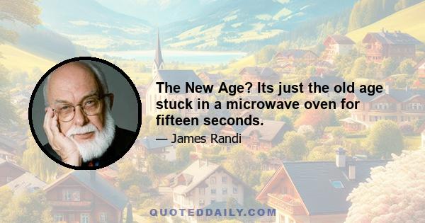 The New Age? Its just the old age stuck in a microwave oven for fifteen seconds.