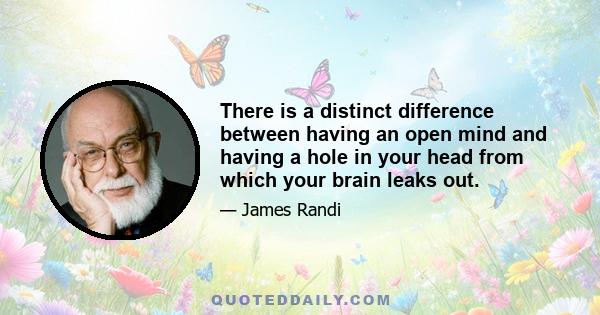 There is a distinct difference between having an open mind and having a hole in your head from which your brain leaks out.