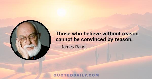 Those who believe without reason cannot be convinced by reason.