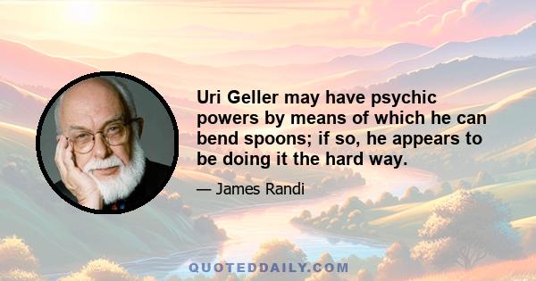 Uri Geller may have psychic powers by means of which he can bend spoons; if so, he appears to be doing it the hard way.