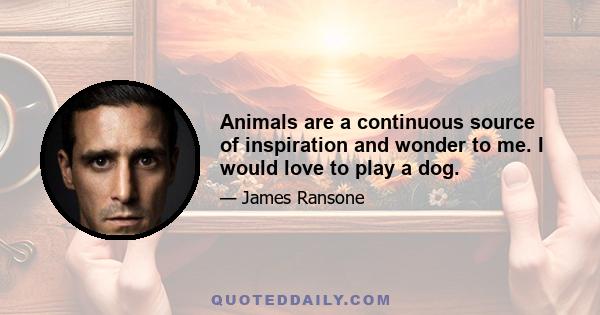 Animals are a continuous source of inspiration and wonder to me. I would love to play a dog.