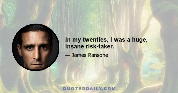 In my twenties, I was a huge, insane risk-taker.