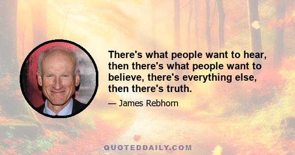 There's what people want to hear, then there's what people want to believe, there's everything else, then there's truth.