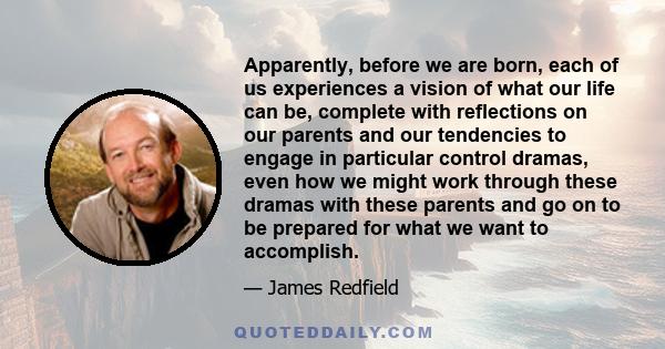 Apparently, before we are born, each of us experiences a vision of what our life can be, complete with reflections on our parents and our tendencies to engage in particular control dramas, even how we might work through 