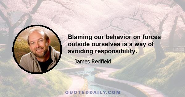 Blaming our behavior on forces outside ourselves is a way of avoiding responsibility.