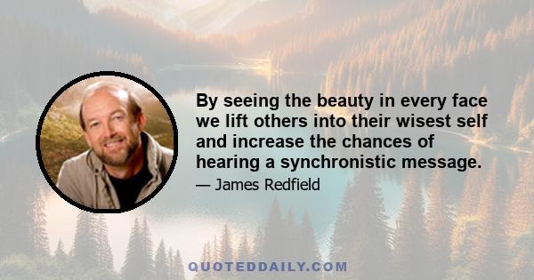 By seeing the beauty in every face we lift others into their wisest self and increase the chances of hearing a synchronistic message.