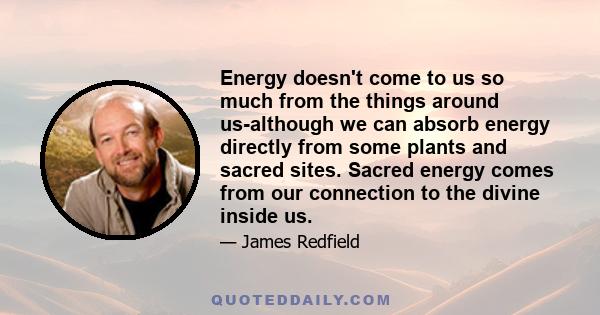 Energy doesn't come to us so much from the things around us-although we can absorb energy directly from some plants and sacred sites. Sacred energy comes from our connection to the divine inside us.