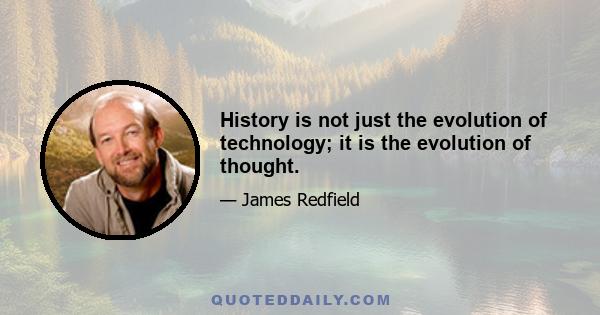 History is not just the evolution of technology; it is the evolution of thought.