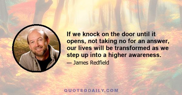 If we knock on the door until it opens, not taking no for an answer, our lives will be transformed as we step up into a higher awareness.