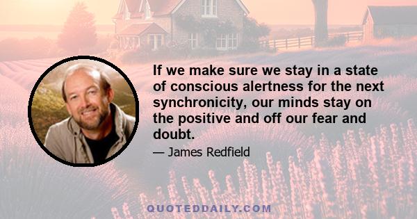 If we make sure we stay in a state of conscious alertness for the next synchronicity, our minds stay on the positive and off our fear and doubt.