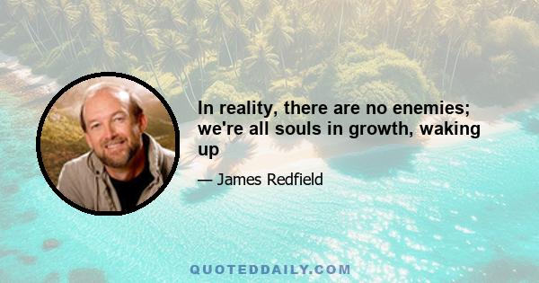 In reality, there are no enemies; we're all souls in growth, waking up