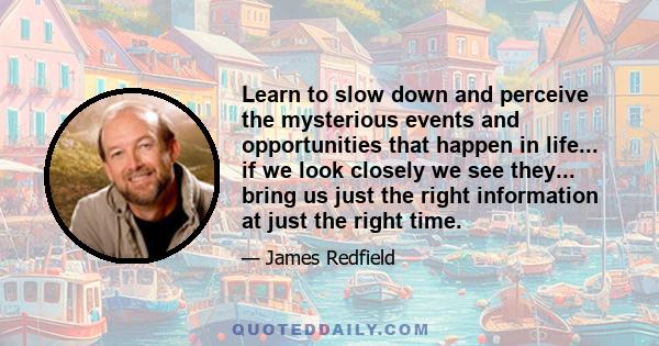 Learn to slow down and perceive the mysterious events and opportunities that happen in life... if we look closely we see they... bring us just the right information at just the right time.