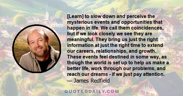 [Learn] to slow down and perceive the mysterious events and opportunities that happen in life. We call them coincidences, but if we look closely we see they are meaningful. They bring us just the right information at