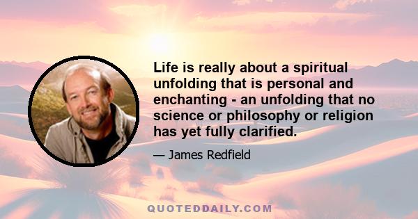 Life is really about a spiritual unfolding that is personal and enchanting - an unfolding that no science or philosophy or religion has yet fully clarified.