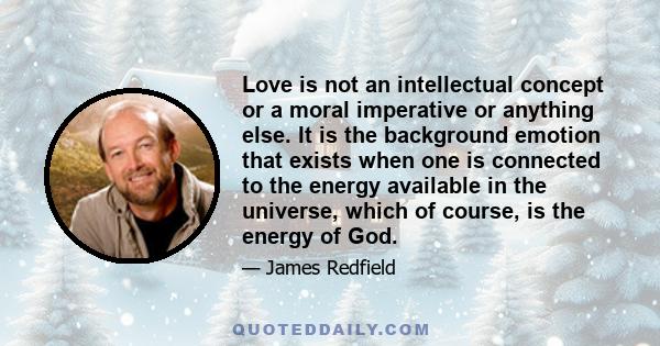 Love is not an intellectual concept or a moral imperative or anything else. It is the background emotion that exists when one is connected to the energy available in the universe, which of course, is the energy of God.