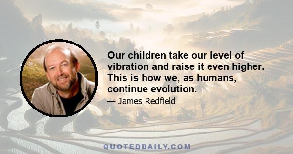 Our children take our level of vibration and raise it even higher. This is how we, as humans, continue evolution.