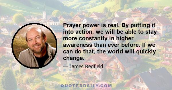 Prayer power is real. By putting it into action, we will be able to stay more constantly in higher awareness than ever before. If we can do that, the world will quickly change.