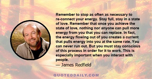 Remember to stop as often as necessary to re-connect your energy. Stay full, stay in a state of love. Remember that once you achieve the state of love, nothing nor anyone can pull more energy from you that you can